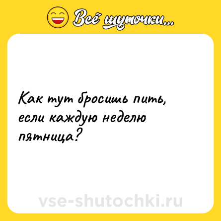 Шутка: Как тут бросишь пить, если каждую неделю пятница?