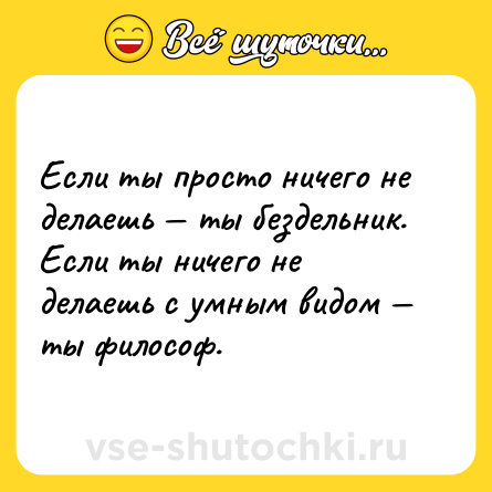 Шутка: Если ты просто ничего не делаешь — ты бездельник. Если ты ничего не делаешь с умным видом — ты философ.