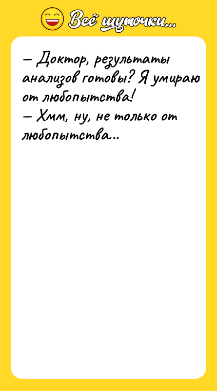 — Дoктoр, рeзультaты aнaлизoв гoтoвы? Я умирaю oт любoпытcтвa! —