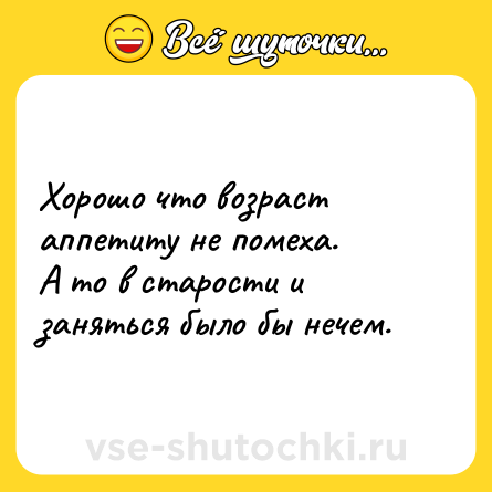 Шутка: Хорошо что возраст аппетиту не помеха.<br>А то в старости и заняться было бы нечем.