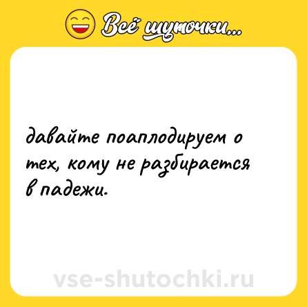 Шутка: давайте поаплодируем о тех, кому не разбирается в падежи.