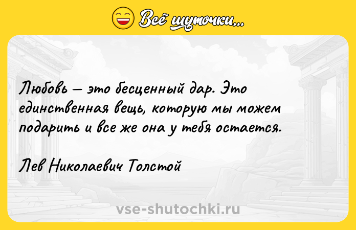 Цитата: Любовь это бесценный дар. Это единственная вещь, которую мы можем подарить и все же она у тебя остается. Лев Николаевич Толстой
