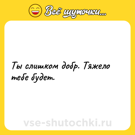 Шутка: Ты слишком добр. Тяжело тебе будет.