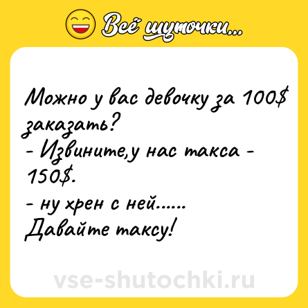 Шутка: Можно у вас девочку за 100$ заказать?<br>- Извините,у нас такса - 150$.<br>- ну хрен с ней...... Давайте таксу!