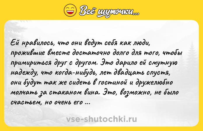 Цитата: Ей нравилось, что они ведут себя как люди, прожившие вместе достаточно долго для того, чтобы примириться друг с другом. Это дарило ей смутную надежду, что когда-нибудь, лет двадцать спустя, они будут так же сидеть в гостиной и дружелюбно молчать за стаканом вина. Это, возможно, не было счастьем, но очень его напоминало.Макс Фрай, Идеальный роман