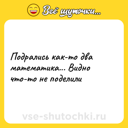 Шутка: Подрались как-то два математика... Видно что-то не поделили