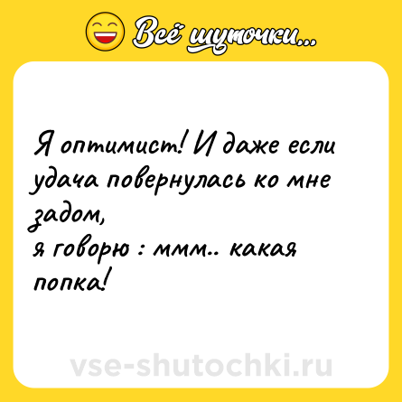 Шутка: Я оптимист! И даже если удача повернулась ко мне задом,<br>я говорю : ммм.. какая попка!