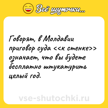 Шутка: Говорят, в Молдавии приговор суда <<к стенке>> означает, что вы будете бесплатно штукатурить целый год.