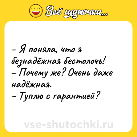 Шутка: – Я поняла, чтo я безнадёжная бестолочь!<br>– Почему же? Очень даже надёжная.<br>– Туплю с гарантией?