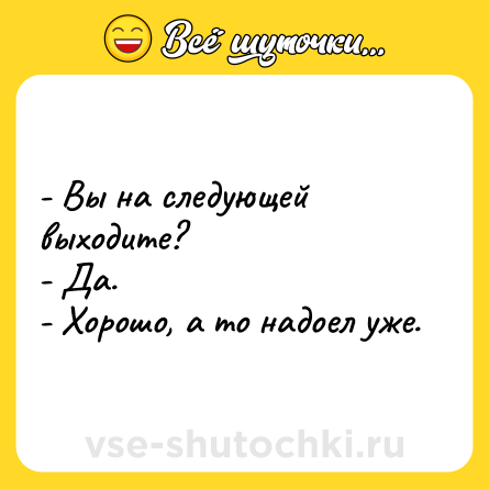 Шутка: - Вы на следующей выходите?<br>- Да.<br>- Хорошо, а то надоел уже.