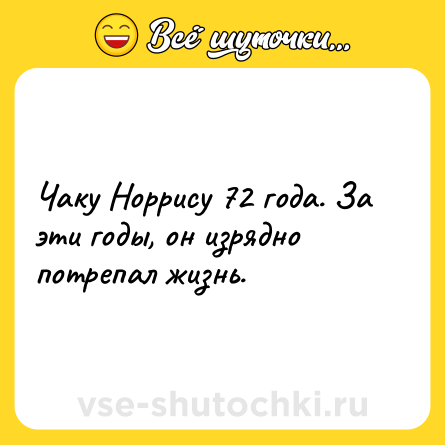 Шутка: Чаку Норрису 72 года. За эти годы, он изрядно потрепал жизнь.