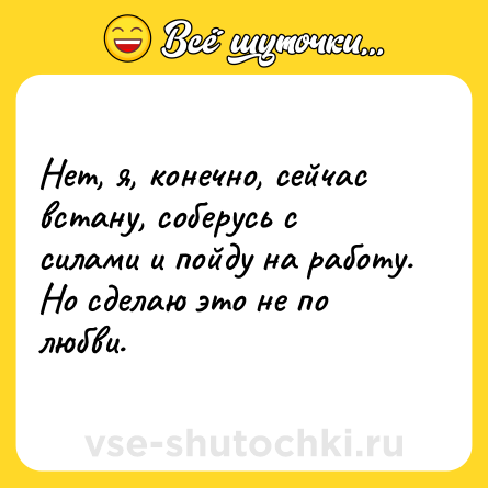 Шутка: Нет, я, конечно, сейчас встану, соберусь с силами и пойду на работу. Но сделаю это не по любви.