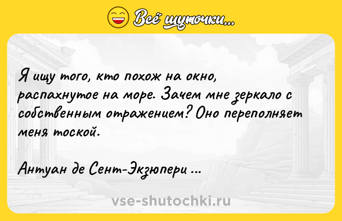 Цитата: Я ищу того, кто похож на окно, распахнутое на море. Зачем мне зеркало с собственным отражением? Оно переполняет меня тоской.Антуан де Сент-Экзюпери Цитадель