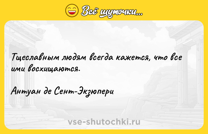 Цитата: Тщеславным людям всегда кажется, что все ими восхищаются.Антуан де Сент-Экзюпери