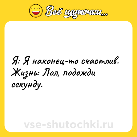 Шутка: Я: Я наконец-то счастлив. <br>Жизнь: Лол, подожди секунду.