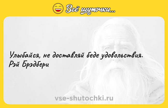 Цитата: Улыбайся, не доставляй беде удовольствия. Рэй Брэдбери