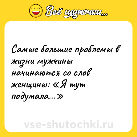 Шутка: Самые большие проблемы в жизни мужчины начинаются со слов женщины: «Я тут подумала…»