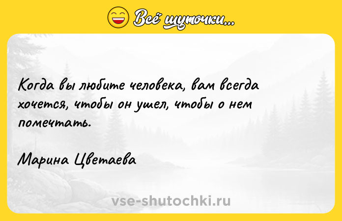 Цитата: Когда вы любите человека, вам всегда хочется, чтобы он ушел, чтобы о нем помечтать. Марина Цветаева