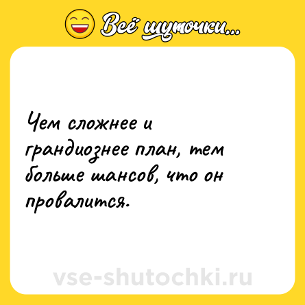 Шутка: Чем сложнее и грандиознее план, тем больше шансов, что он провалится.