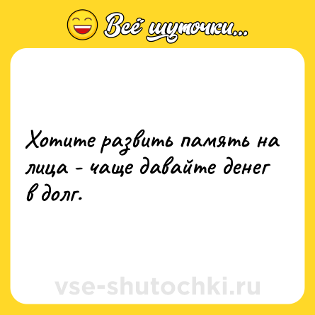 Шутка: Хотите развить память на лица - чаще давайте денег в долг.