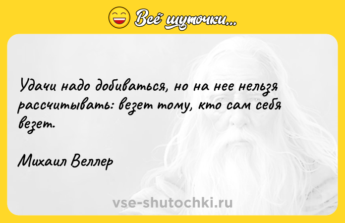 Цитата: Удачи надо добиваться, но на нее нельзя рассчитывать: везет тому, кто сам себя везет.Михаил Веллер
