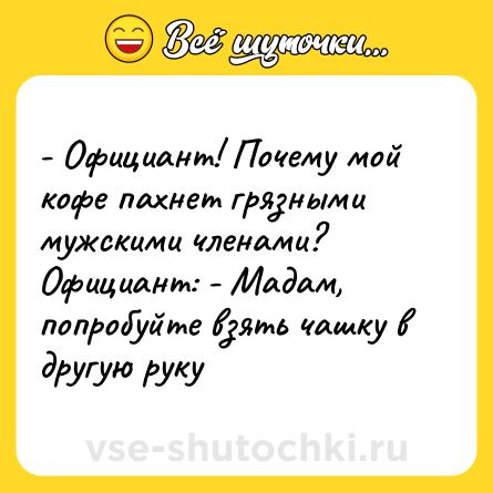 Шутка: - Официант! Почему мой кофе пахнет грязными мужскими членами? Официант: - Мадам, попробуйте взять чашку в другую руку