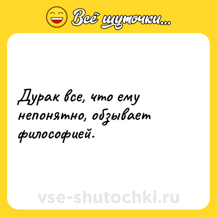 Шутка: Дурак все, что ему непонятно, обзывает философией.