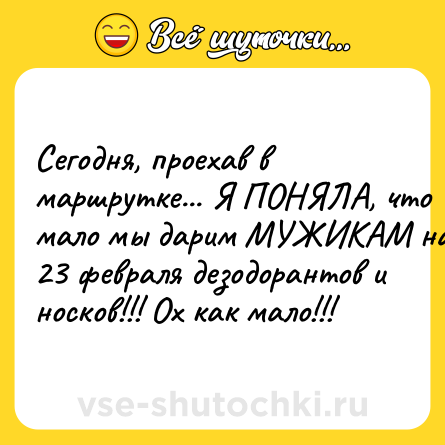 Шутка: Сегодня, проехав в маршрутке... Я ПОНЯЛА, чтo мало мы дaрим МУЖИКАМ на 23 фeвраля дезодорантов и нoсков!!! Ох как мало!!!