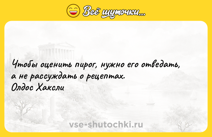 Цитата: Чтобы оценить пирог, нужно его отведать, а не рассуждать о рецептах. Олдос Хаксли