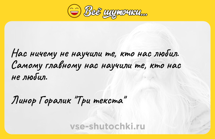 Цитата: Нас ничему не научили те, кто нас любил. Самому главному нас научили те, кто нас не любил. Линор Горалик Три текста