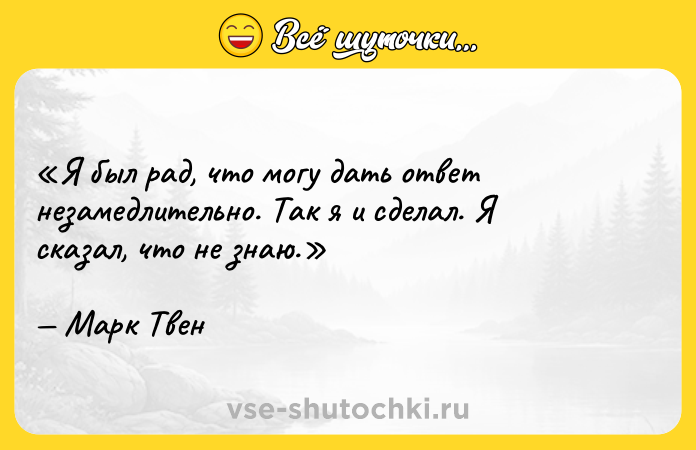 Цитата: Я был рад, что могу дать ответ незамедлительно. Так я и сделал. Я сказал, что не знаю.Марк Твен