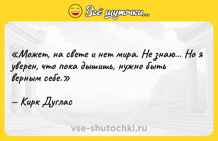Цитата: Может, на свете и нет мира. Не знаю Но я уверен, что пока дышишь, нужно быть верным себе.Кирк Дуглас