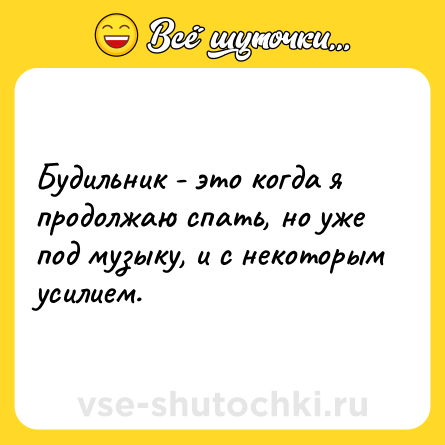 Шутка: Будильник - это когда я продолжаю спать, но уже под музыку, и с некоторым усилием.