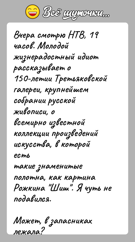 История: Вчера смотрю НТВ, 19 часов. Молодой жизнерадостный идиот рассказывает о150-летии Третьяковской галереи, крупнейшем собрании русской живописи, овсемирно известной коллекции произведений