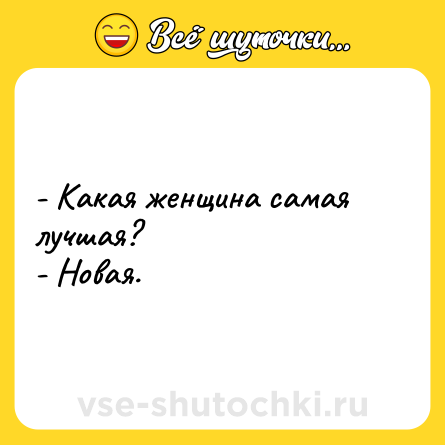 Шутка: - Какая женщина самая лучшая?<br>- Новая.