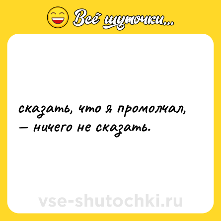 Шутка: сказать, что я промолчал, — ничего не сказать.