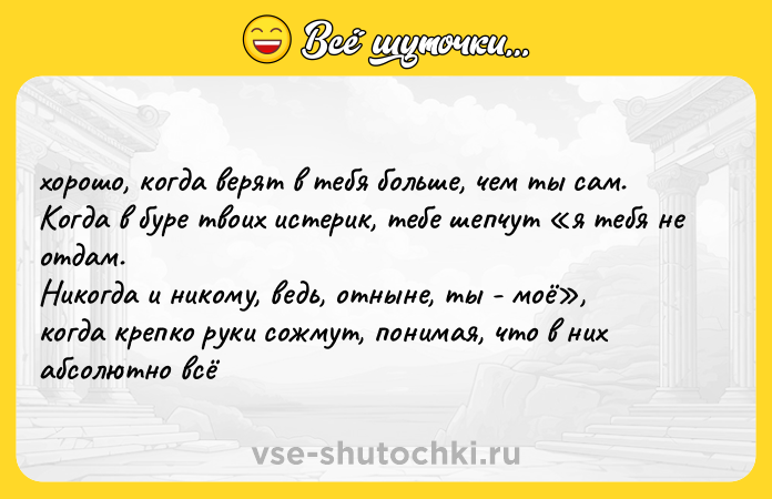 Цитата: хорошо, когда верят в тебя больше, чем ты сам. Когда в буре твоих истерик, тебе шепчут я тебя не отдам. Никогда и никому, ведь, отныне, ты - моё , когда крепко руки сожмут, понимая, что в них абсолютно всё