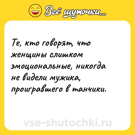 Шутка: Те, кто говорят, что женщины слишком эмоциональные, никогда не видели мужика, проигравшего в танчики.<br>