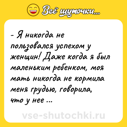 Шутка: - Я никогда не пользовался успехом у женщин! Даже когда я был маленьким ребенком, моя мать никогда не кормила меня грудью, говорила, что у нее болит голова...