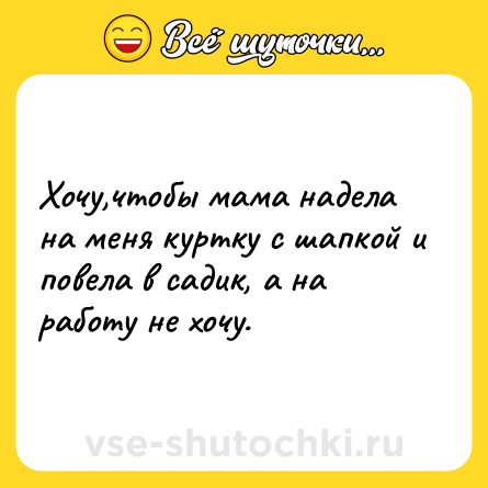 Шутка: Хочу,чтобы мама надела на меня куртку с шапкой и повела в садик, а на работу не хочу.