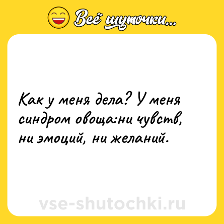 Шутка: Как у меня дела? У меня синдром овоща:ни чувств, ни эмоций, ни желаний.