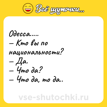 Шутка: Одесса..... Кто вы по национальности? Да. Что да? Что да, то да..