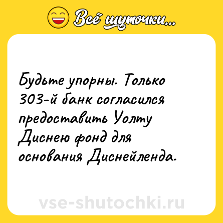 Шутка: Будьте упорны. Только 303-й банк согласился предоставить Уолту Диснею фонд для основания Диснейленда.