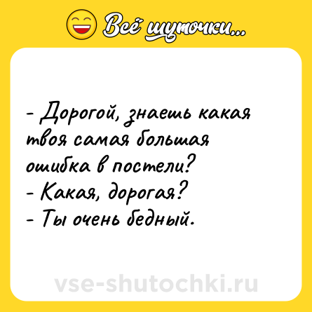 Шутка: - Дорогой, знаешь какая твоя самая большая ошибка в постели?<br>- Какая, дорогая?<br>- Ты очень бедный.