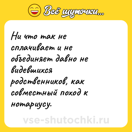 Шутка: Ни что так не сплачивает и не объединяет давно не видевшихся родственников, как совместный поход к нотариусу.