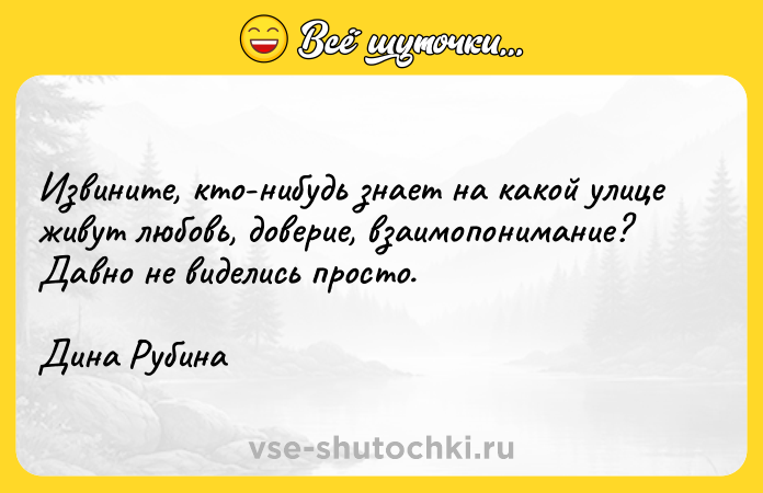 Цитата: Извините, кто-нибудь знает на какой улице живут любовь, доверие, взаимопонимание? Давно не виделись просто.Дина Рубина