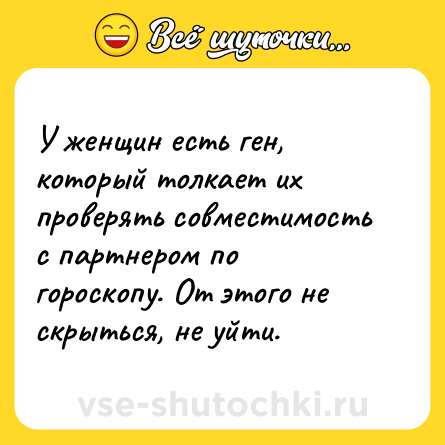 Шутка: У женщин есть ген, который толкает их проверять совместимость с партнером по гороскопу. От этого не скрыться, не уйти.