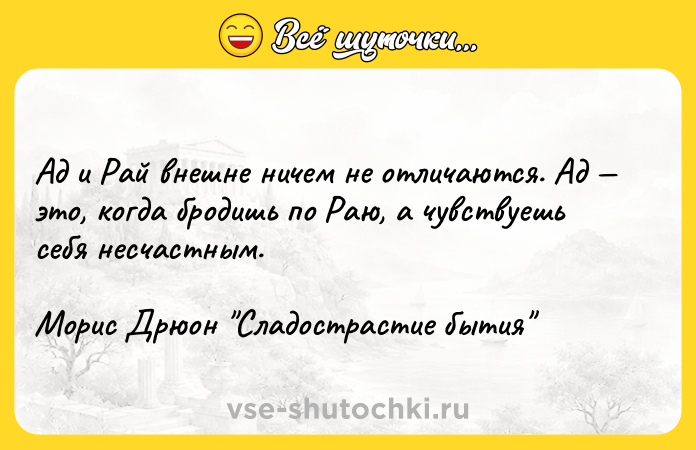 Цитата: Ад и Рай внешне ничем не отличаются. Ад это, когда бродишь по Раю, а чувствуешь себя несчастным.Морис Дрюон Сладострастие бытия