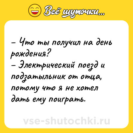 Шутка: – Что ты получил на день рождения?<br>– Электрический поезд и подзатыльник от отца, потому что я не хотел дать ему поиграть.