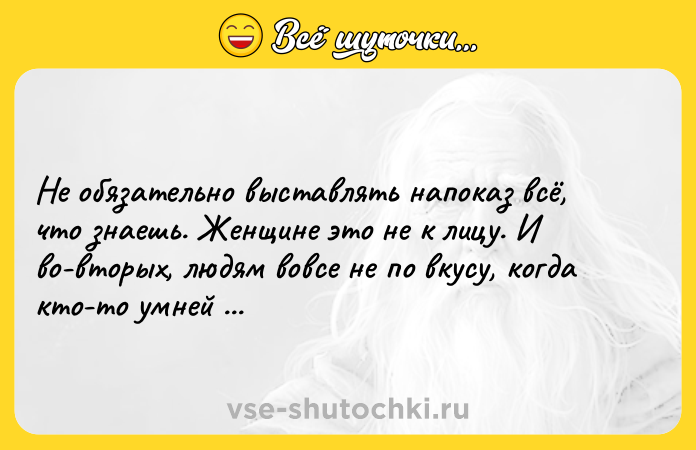 Цитата: Не обязательно выставлять напоказ всё, что знаешь. Женщине это не к лицу. И во-вторых, людям вовсе не по вкусу, когда кто-то умней их.Харпер Ли